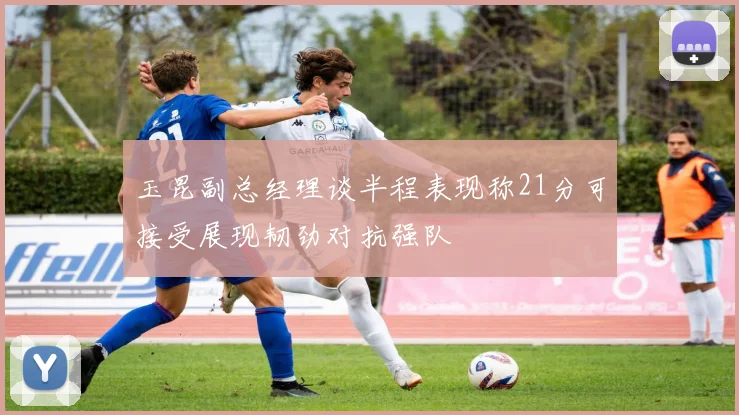 玉昆副总经理谈半程表现称21分可接受展现韧劲对抗强队