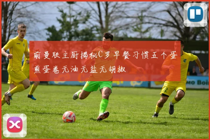 前曼联主厨揭秘C罗早餐习惯五个蛋煎蛋卷无油无盐无胡椒