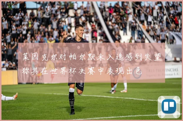 莱因克尔对帕尔默未入选感到失望称其在世界杯决赛中表现出色