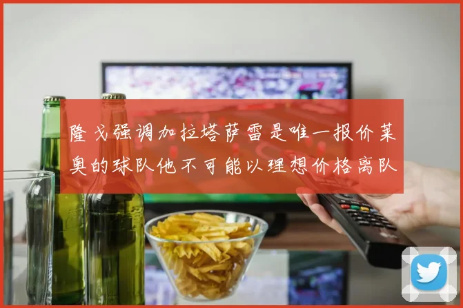 隆戈强调加拉塔萨雷是唯一报价莱奥的球队他不可能以理想价格离队