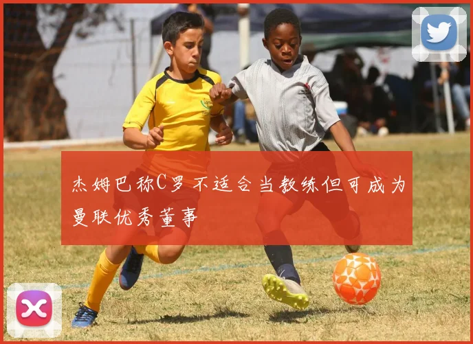 杰姆巴称C罗不适合当教练但可成为曼联优秀董事