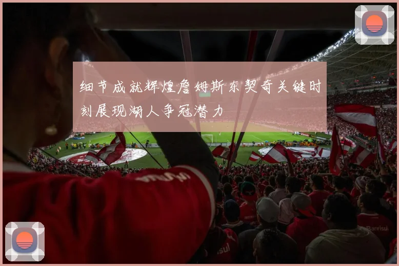 细节成就辉煌詹姆斯东契奇关键时刻展现湖人争冠潜力