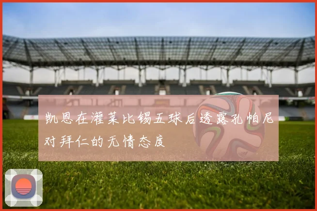 凯恩在灌莱比锡五球后透露孔帕尼对拜仁的无情态度
