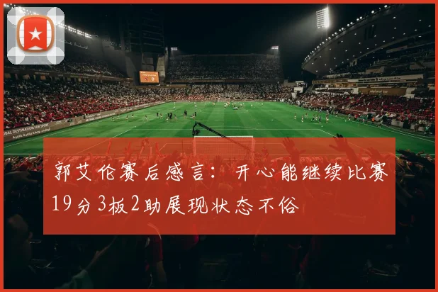 郭艾伦赛后感言：开心能继续比赛19分3板2助展现状态不俗