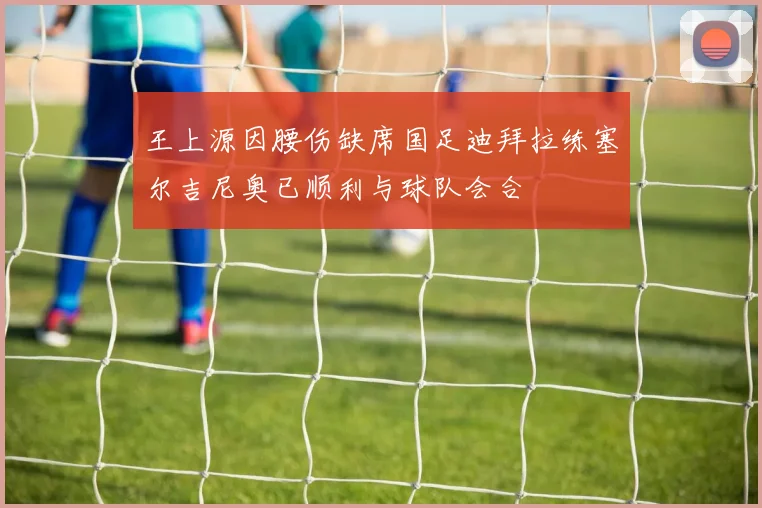 王上源因腰伤缺席国足迪拜拉练塞尔吉尼奥已顺利与球队会合