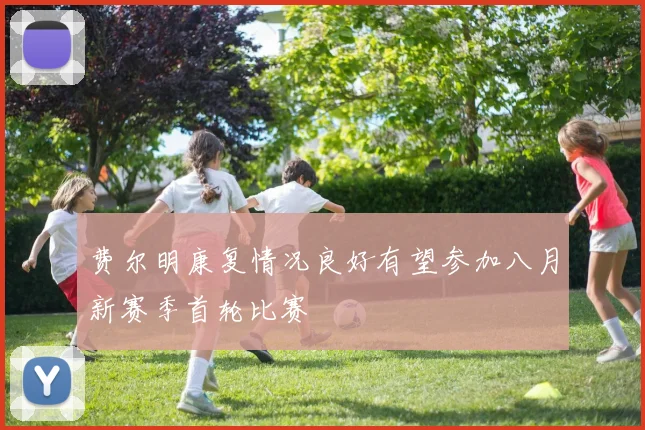费尔明康复情况良好有望参加八月新赛季首轮比赛