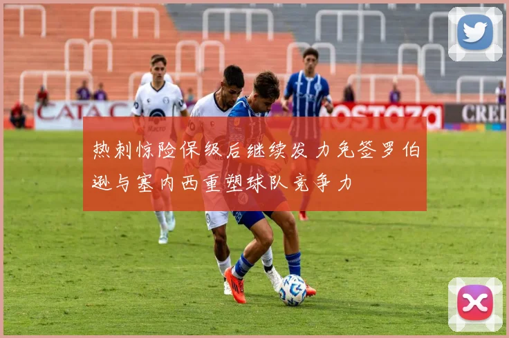热刺惊险保级后继续发力免签罗伯逊与塞内西重塑球队竞争力