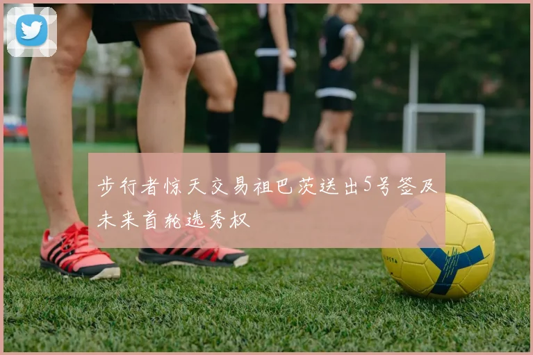 步行者惊天交易祖巴茨送出5号签及未来首轮选秀权
