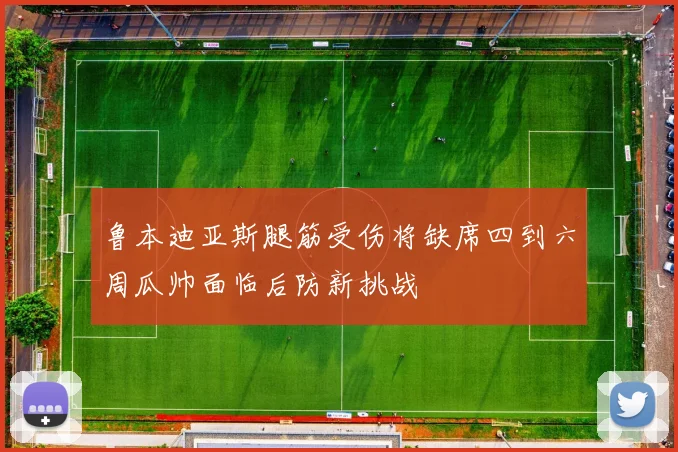 鲁本迪亚斯腿筋受伤将缺席四到六周瓜帅面临后防新挑战
