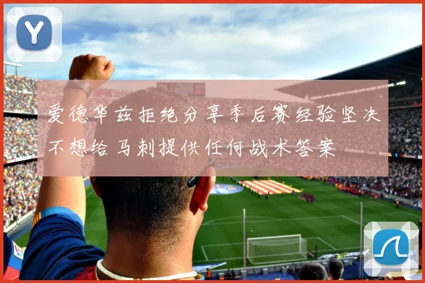 爱德华兹拒绝分享季后赛经验坚决不想给马刺提供任何战术答案