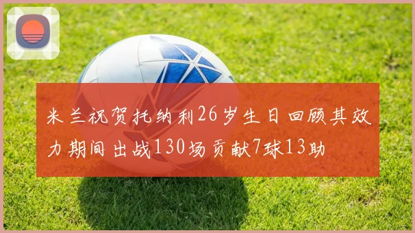 米兰祝贺托纳利26岁生日回顾其效力期间出战130场贡献7球13助