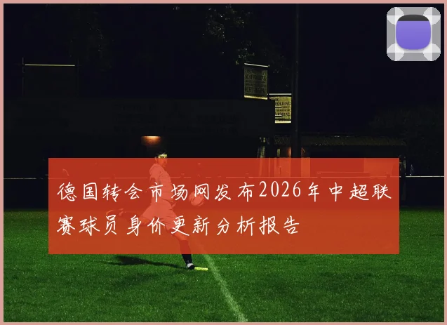 德国转会市场网发布2026年中超联赛球员身价更新分析报告